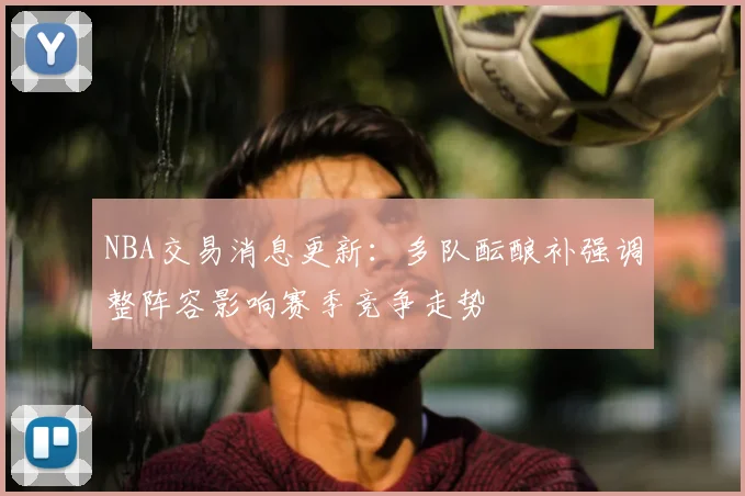 NBA交易消息更新:多队酝酿补强调整阵容影响赛季竞争走势
