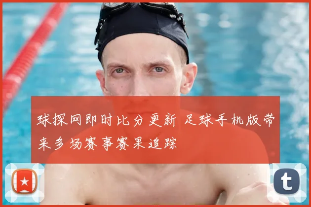 球探网即时比分更新 足球手机版带来多场赛事赛果追踪