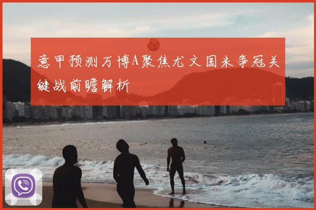 意甲预测万博A聚焦尤文国米争冠关键战前瞻解析