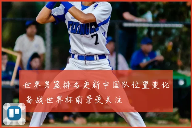 世界男篮排名更新中国队位置变化 备战世界杯前景受关注