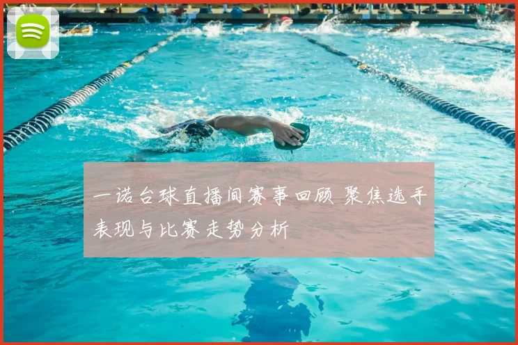 一诺台球直播间赛事回顾 聚焦选手表现与比赛走势分析