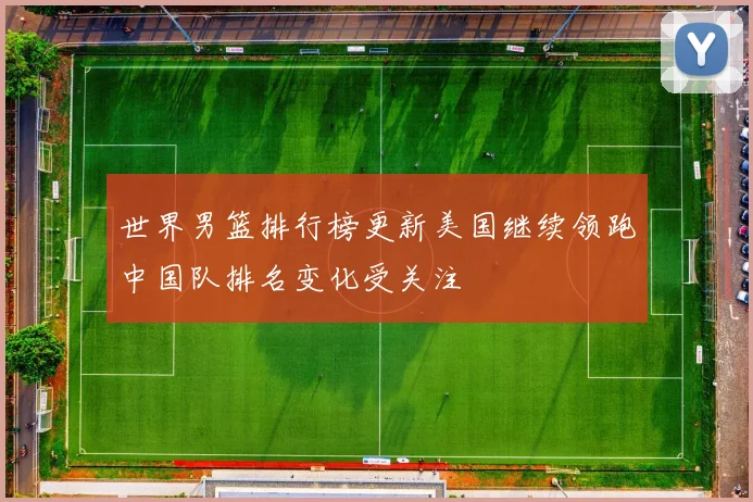 世界男篮排行榜更新美国继续领跑中国队排名变化受关注