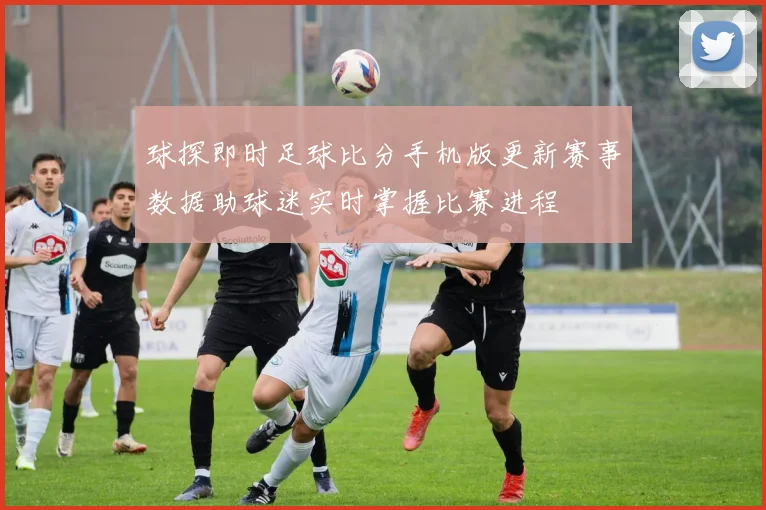 球探即时足球比分手机版更新赛事数据助球迷实时掌握比赛进程