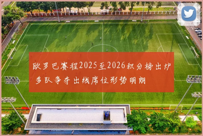 欧罗巴赛程2025至2026积分榜出炉 多队争夺出线席位形势明朗