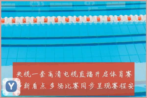 央视一套高清电视直播开启体育赛事新看点 多场比赛同步呈现赛程安排受关注