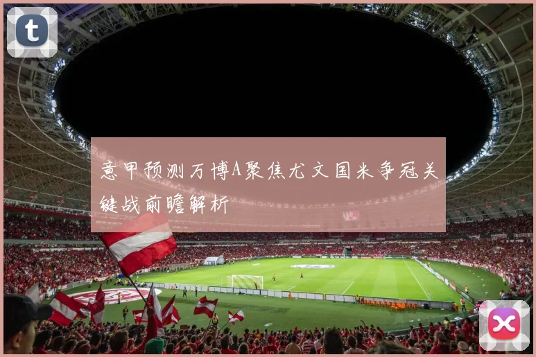 意甲预测万博A聚焦尤文国米争冠关键战前瞻解析