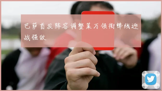 巴萨首发阵容调整莱万领衔锋线迎战强敌