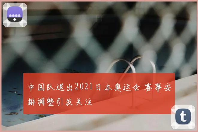 中国队退出2021日本奥运会 赛事安排调整引发关注