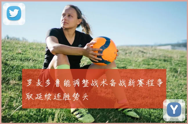 罗麦多鲁能调整战术备战新赛程争取延续连胜势头