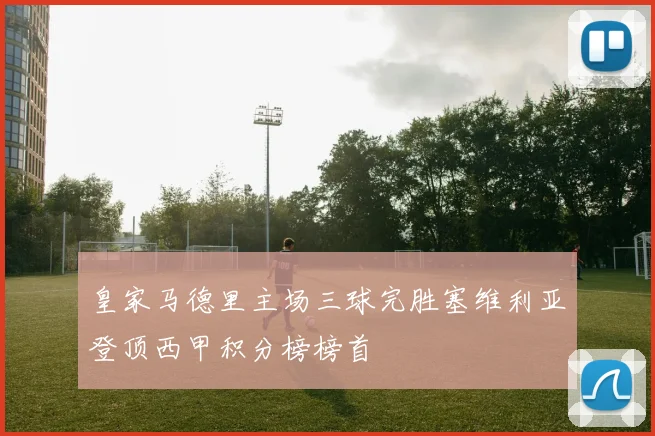 皇家马德里主场三球完胜塞维利亚登顶西甲积分榜榜首