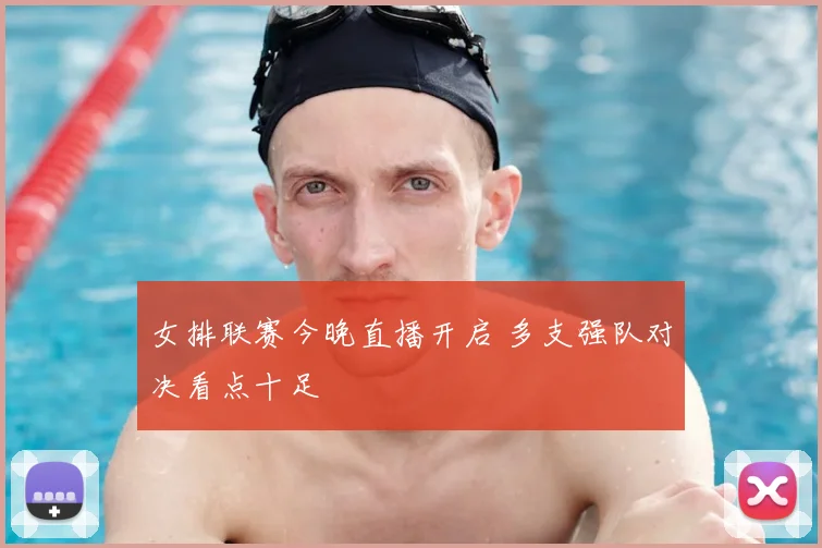 女排联赛今晚直播开启 多支强队对决看点十足