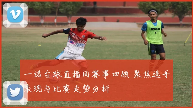 一诺台球直播间赛事回顾 聚焦选手表现与比赛走势分析