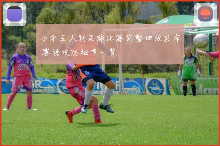 小学五人制足球比赛完整回放发布 赛场攻防细节一览