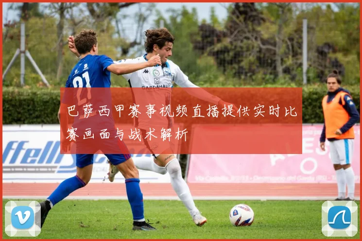 巴萨西甲赛事视频直播提供实时比赛画面与战术解析
