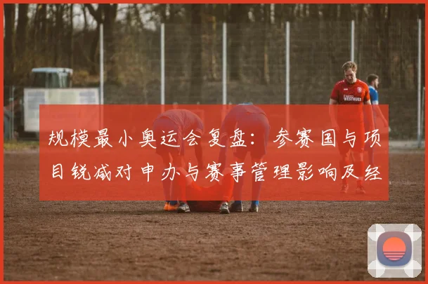 规模最小奥运会复盘：参赛国与项目锐减对申办与赛事管理影响及经验启示