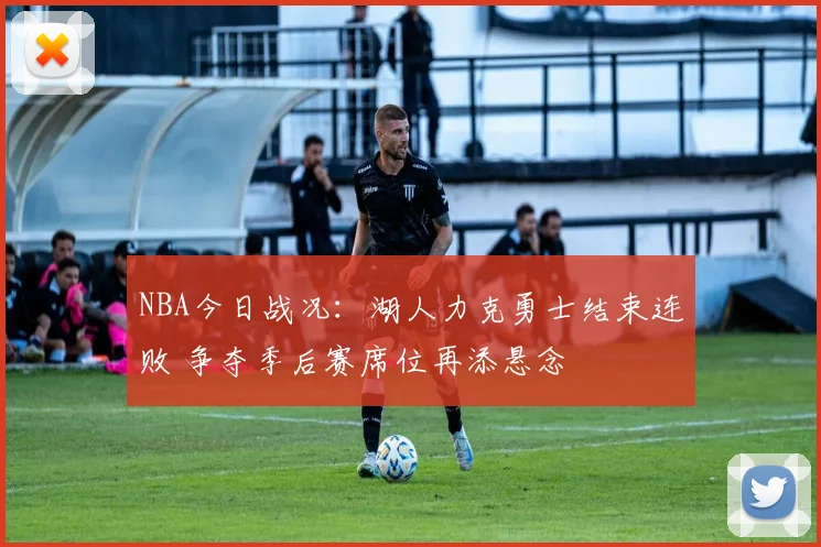 NBA今日战况：湖人力克勇士结束连败 争夺季后赛席位再添悬念