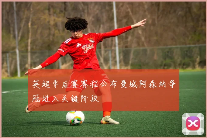 英超季后赛赛程公布曼城阿森纳争冠进入关键阶段