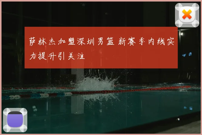 萨林杰加盟深圳男篮 新赛季内线实力提升引关注