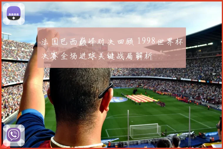 法国巴西巅峰对决回顾 1998世界杯决赛全场进球关键战局解析