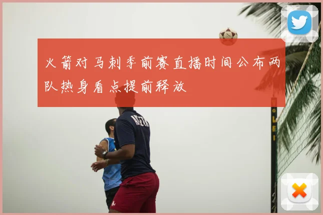 火箭对马刺季前赛直播时间公布两队热身看点提前释放