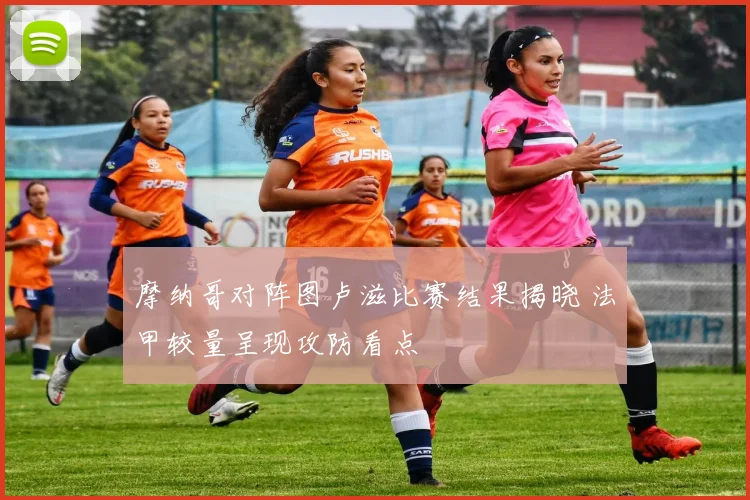 摩纳哥对阵图卢滋比赛结果揭晓 法甲较量呈现攻防看点
