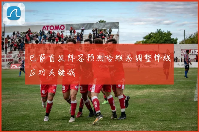 巴萨首发阵容预测哈维或调整锋线应对关键战