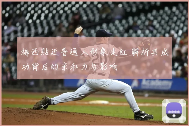 梅西贴近普通人形象走红 解析其成功背后的亲和力与影响