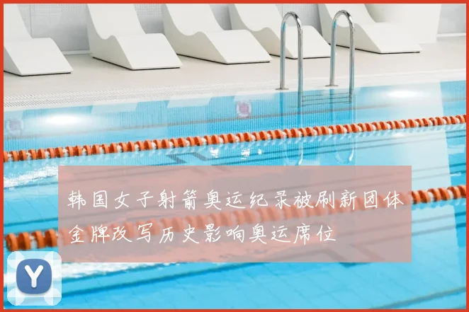 韩国女子射箭奥运纪录被刷新团体金牌改写历史影响奥运席位
