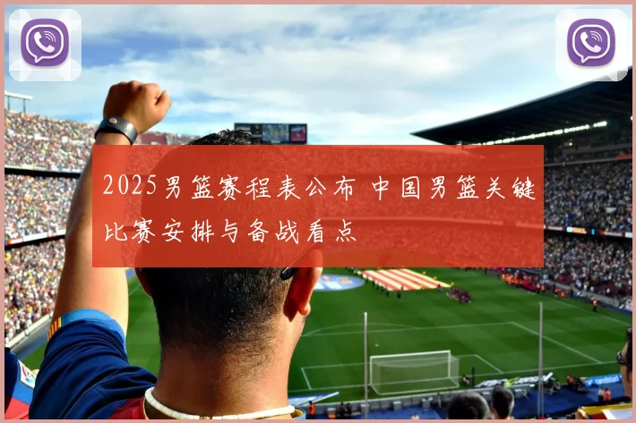 2025男篮赛程表公布 中国男篮关键比赛安排与备战看点