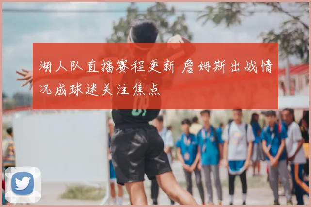 湖人队直播赛程更新 詹姆斯出战情况成球迷关注焦点