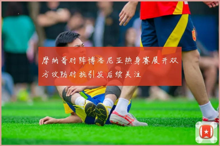 摩纳哥对阵博洛尼亚热身赛展开双方攻防对抗引发后续关注