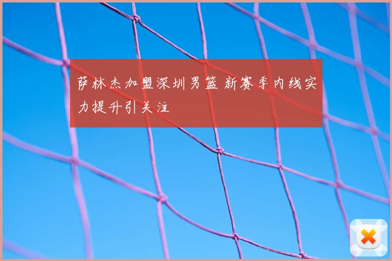 萨林杰加盟深圳男篮 新赛季内线实力提升引关注