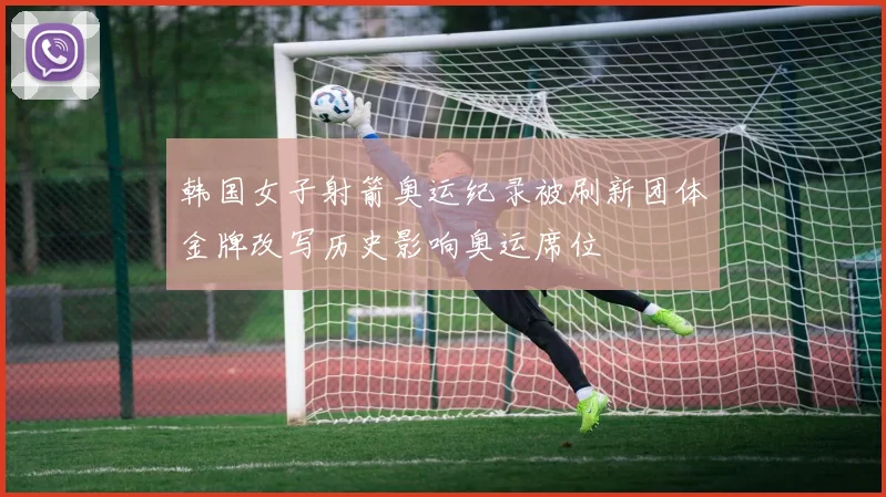 韩国女子射箭奥运纪录被刷新团体金牌改写历史影响奥运席位