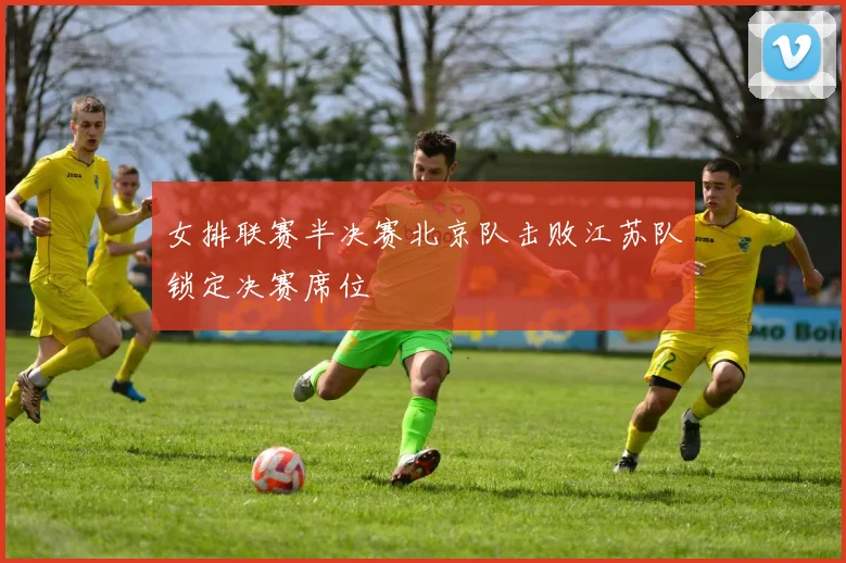 女排联赛半决赛北京队击败江苏队锁定决赛席位