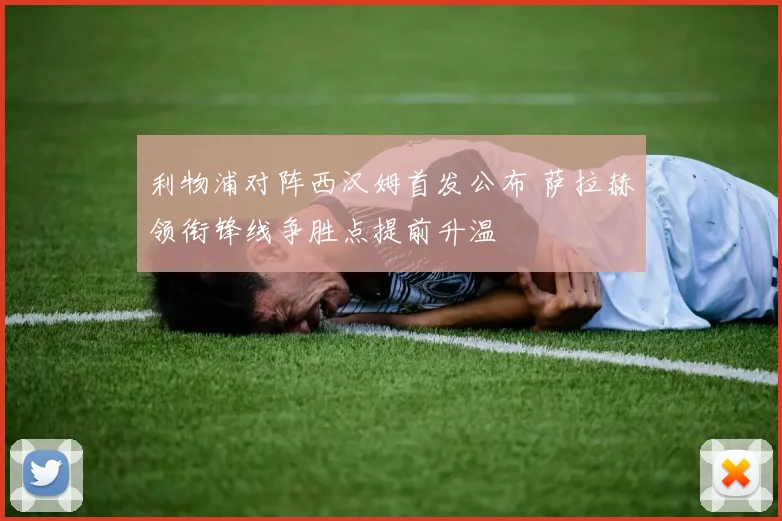 利物浦对阵西汉姆首发公布 萨拉赫领衔锋线争胜点提前升温