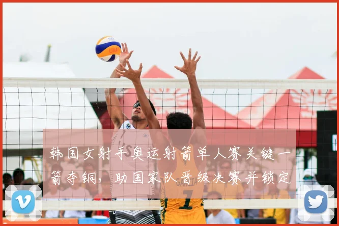 韩国女射手奥运射箭单人赛关键一箭夺铜，助国家队晋级决赛并锁定奖牌