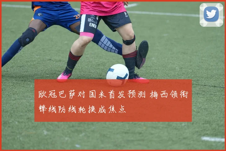 欧冠巴萨对国米首发预测 梅西领衔锋线防线轮换成焦点