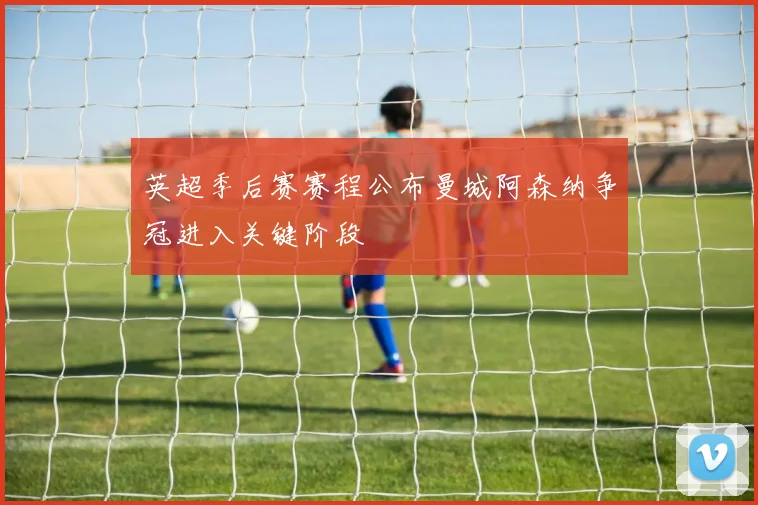 英超季后赛赛程公布曼城阿森纳争冠进入关键阶段