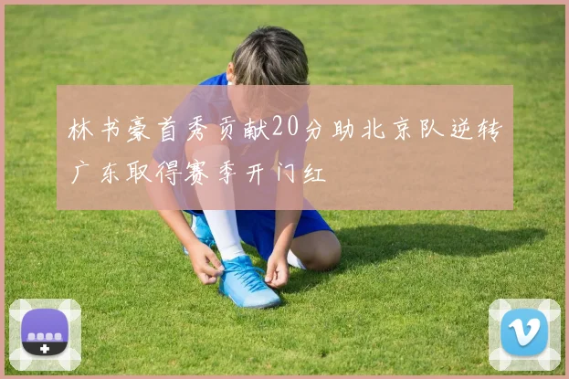 林书豪首秀贡献20分助北京队逆转广东取得赛季开门红