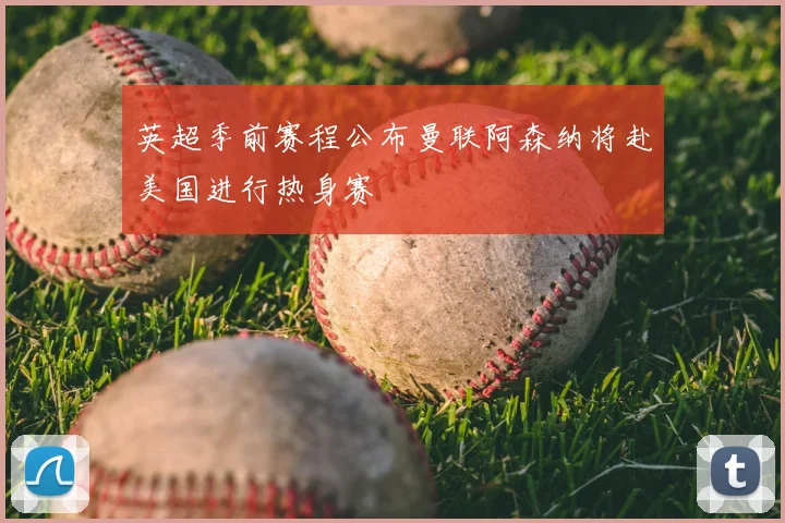 英超季前赛程公布曼联阿森纳将赴美国进行热身赛