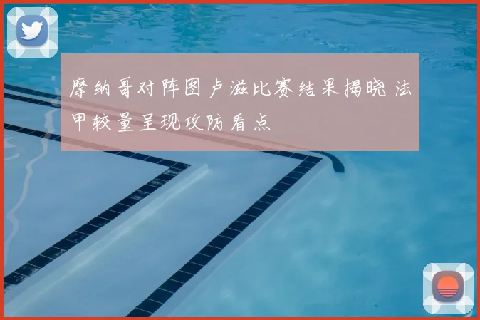 摩纳哥对阵图卢滋比赛结果揭晓 法甲较量呈现攻防看点