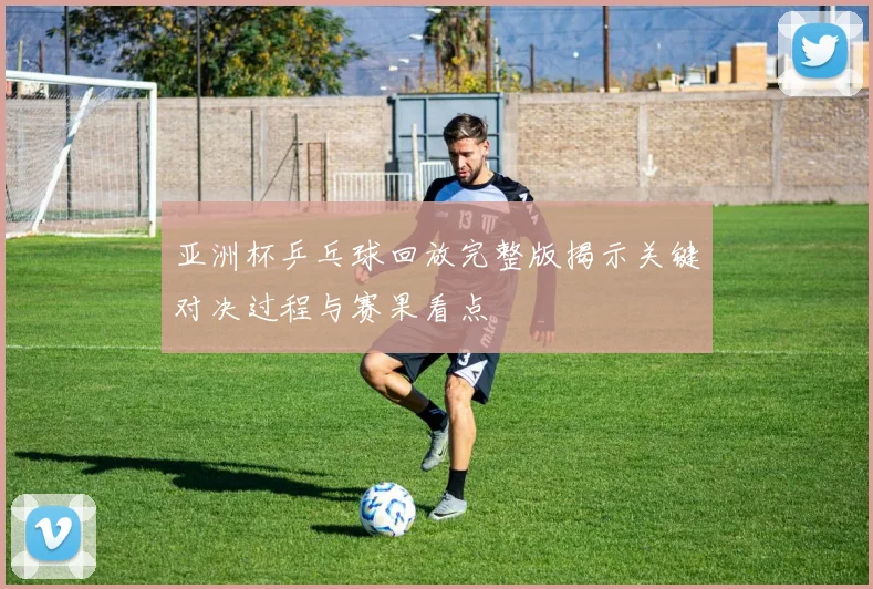 亚洲杯乒乓球回放完整版揭示关键对决过程与赛果看点