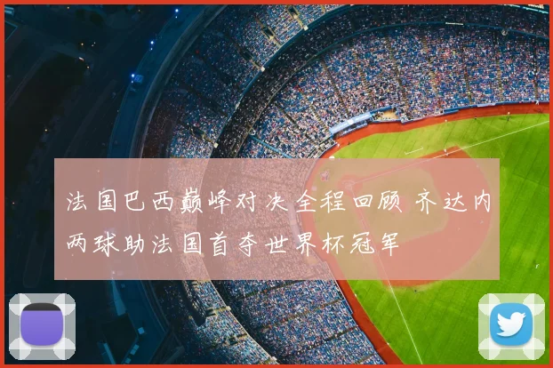 法国巴西巅峰对决全程回顾 齐达内两球助法国首夺世界杯冠军