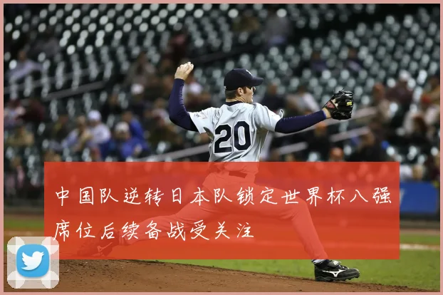中国队逆转日本队锁定世界杯八强席位后续备战受关注