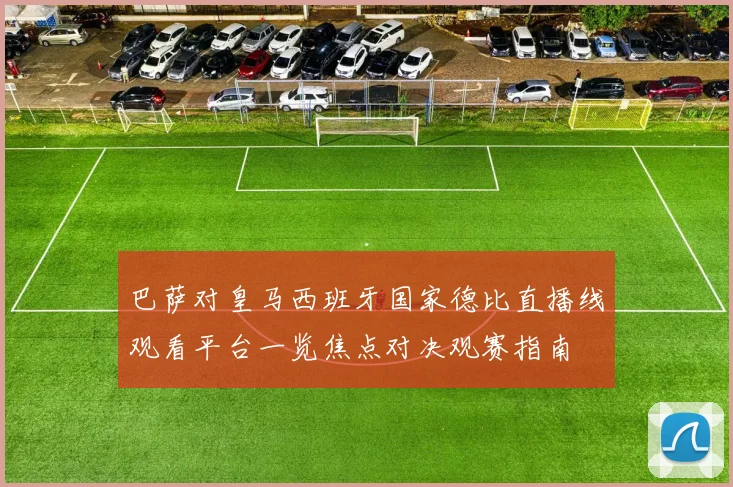 巴萨对皇马西班牙国家德比直播线观看平台一览焦点对决观赛指南