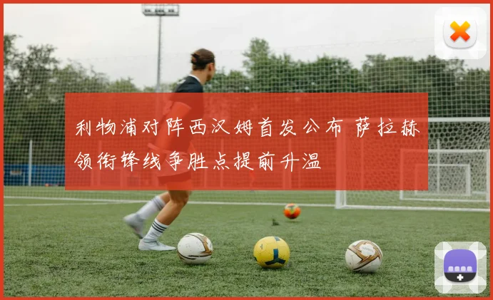 利物浦对阵西汉姆首发公布 萨拉赫领衔锋线争胜点提前升温