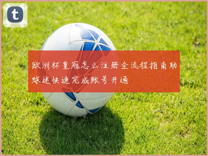 欧洲杯皇冠怎么注册全流程指南助球迷快速完成账号开通