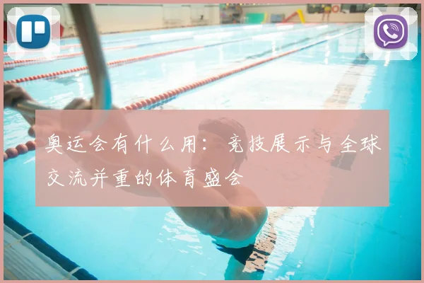 奥运会有什么用:竞技展示与全球交流并重的体育盛会