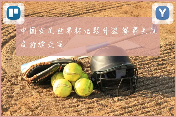 中国女足世界杯话题升温 赛事关注度持续走高