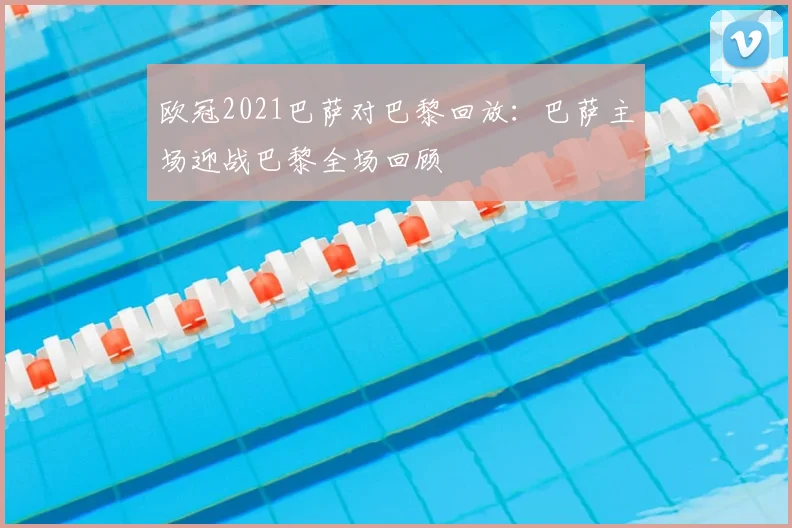 欧冠2021巴萨对巴黎回放:巴萨主场迎战巴黎全场回顾